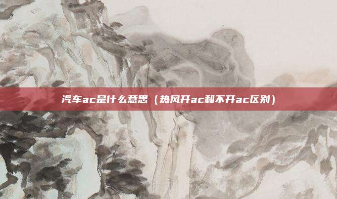 汽车ac是什么意思（热风开ac和不开ac区别）