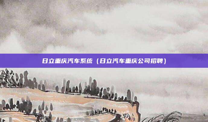日立重庆汽车系统（日立汽车重庆公司招聘）