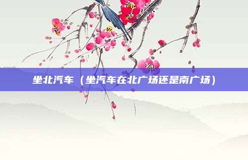 坐北汽车（坐汽车在北广场还是南广场）