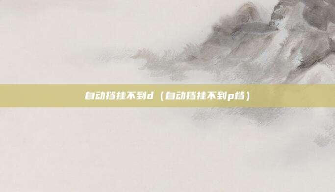 自动挡挂不到d（自动挡挂不到p档）