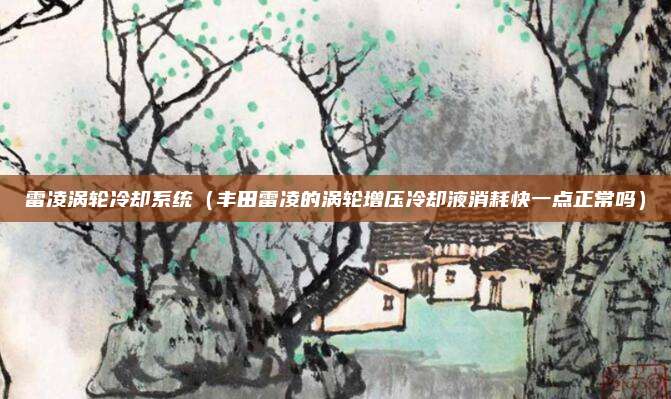 雷凌涡轮冷却系统（丰田雷凌的涡轮增压冷却液消耗快一点正常吗）
