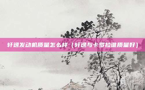 轩逸发动机质量怎么样（轩逸与卡罗拉谁质量好）