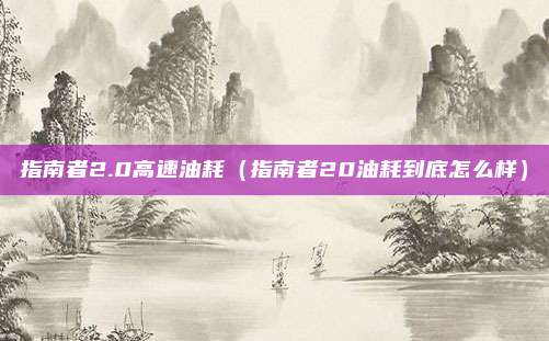 指南者2.0高速油耗（指南者20油耗到底怎么样）