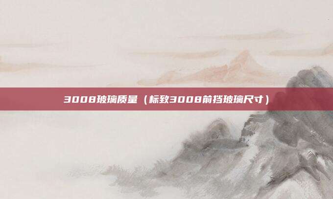 3008玻璃质量(标致3008前挡玻璃尺寸)