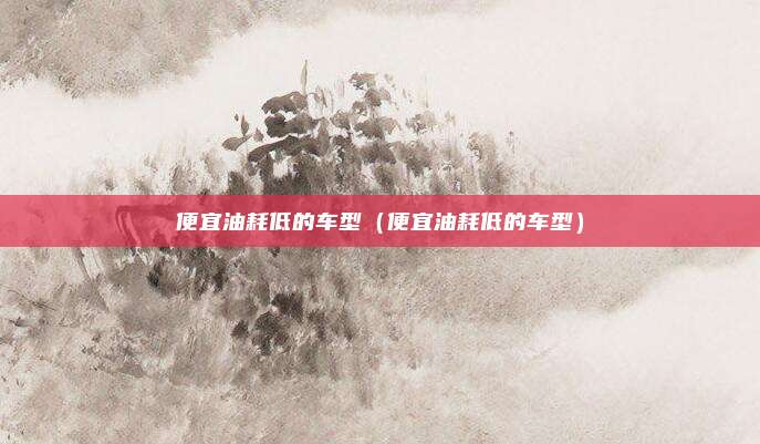 便宜油耗低的车型（便宜油耗低的车型）