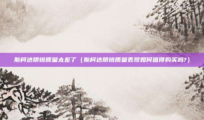 斯柯达明锐质量太差了（斯柯达明锐质量表现如何值得购买吗?）