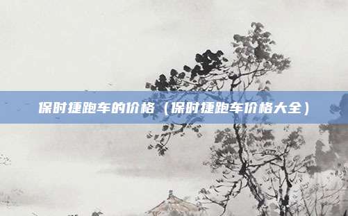 保时捷跑车的价格(保时捷跑车价格大全)