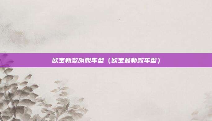 欧宝新款旗舰车型（欧宝最新款车型）