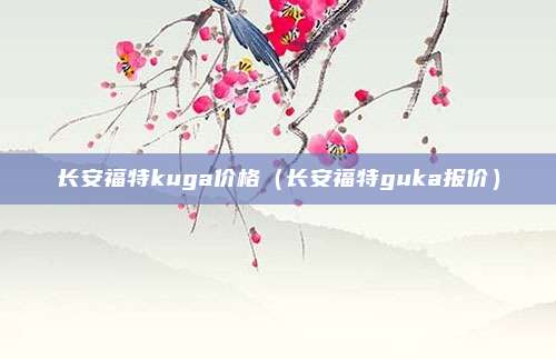 长安福特kuga价格（长安福特guka报价）