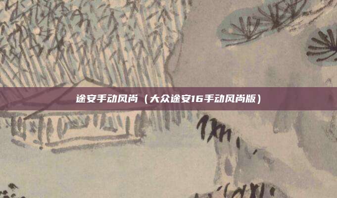 途安手动风尚（大众途安16手动风尚版）