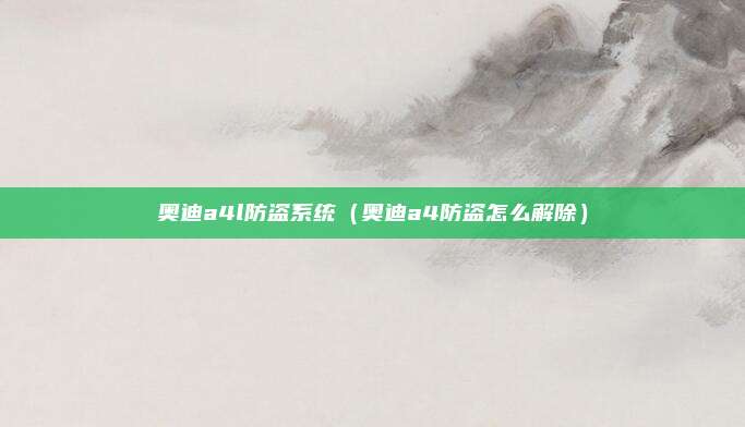 奥迪a4l防盗系统（奥迪a4防盗怎么解除）