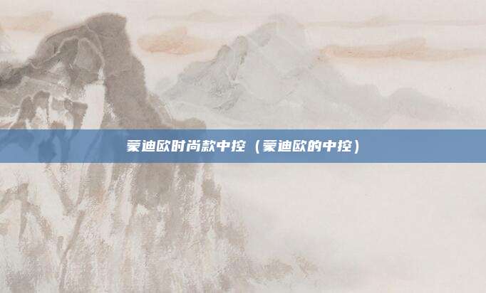 蒙迪欧时尚款中控（蒙迪欧的中控）