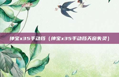 绅宝x35手动挡（绅宝x35手动挡天窗失灵）
