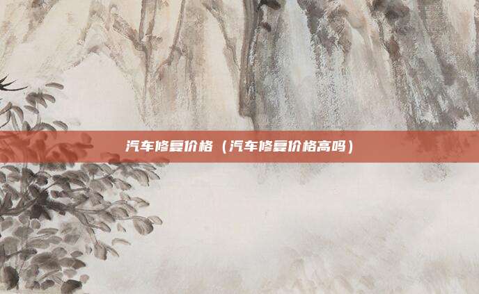 汽车修复价格(汽车修复价格高吗)