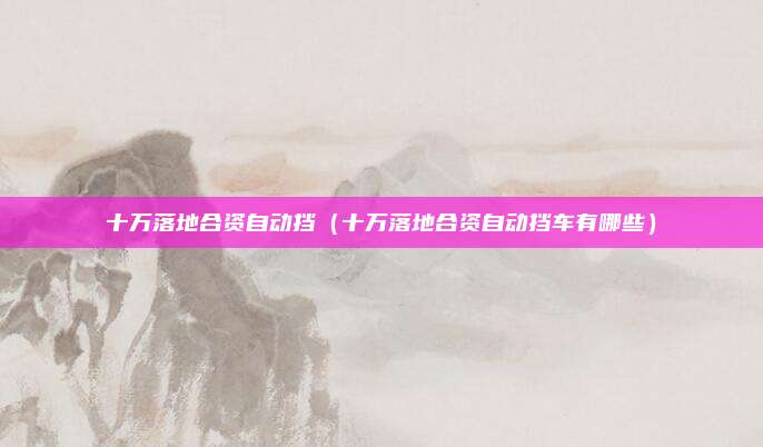 十万落地合资自动挡（十万落地合资自动挡车有哪些）