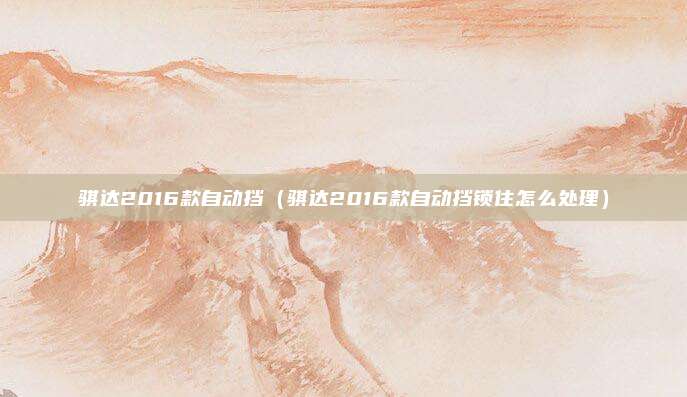 骐达2016款自动挡（骐达2016款自动挡锁住怎么处理）