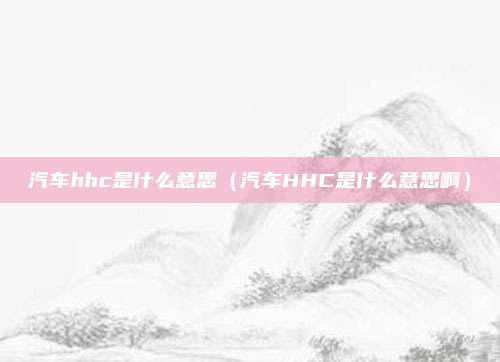 汽车hhc是什么意思（汽车HHC是什么意思啊）