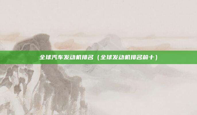 全球汽车发动机排名（全球发动机排名前十）