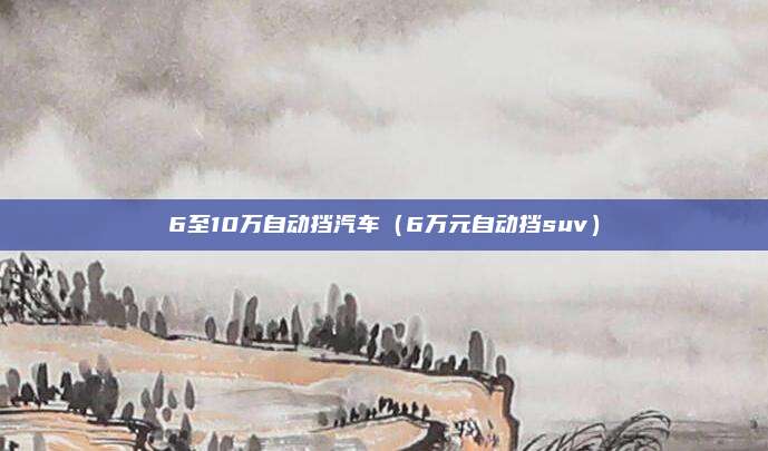 6至10万自动挡汽车（6万元自动挡suv）