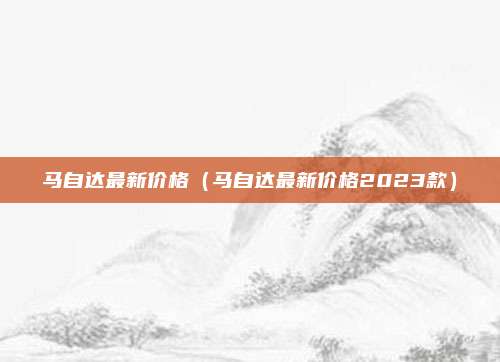 马自达最新价格（马自达最新价格2023款）