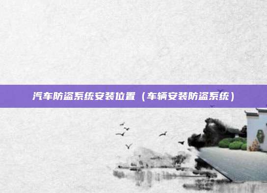 汽车防盗系统安装位置（车辆安装防盗系统）