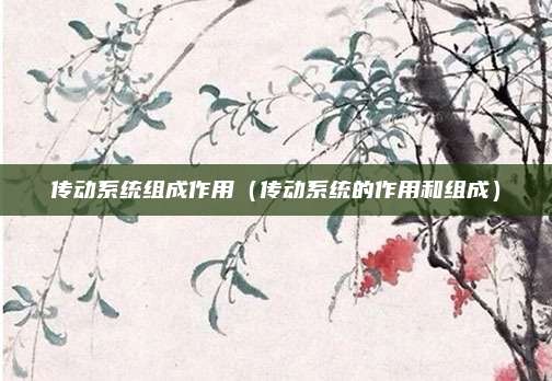 传动系统组成作用（传动系统的作用和组成）