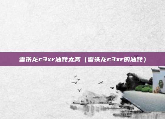 雪铁龙c3xr油耗太高(雪铁龙c3xr的油耗)