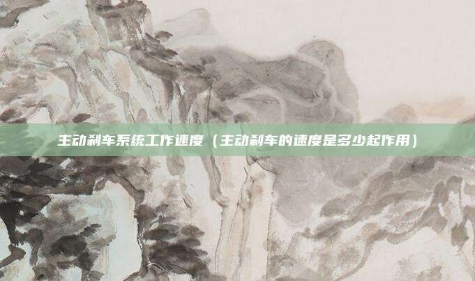 主动刹车系统工作速度(主动刹车的速度是多少起作用)