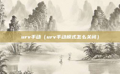 urv手动（urv手动模式怎么关闭）