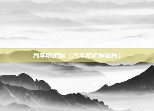 汽车防护膜(汽车防护膜图片)