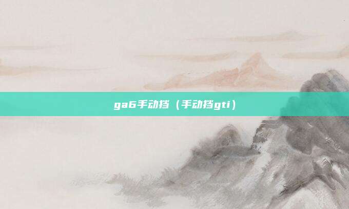 ga6手动挡(手动挡gti)