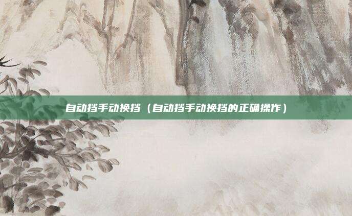 自动挡手动换挡(自动挡手动换挡的正确操作)