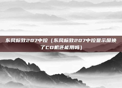 东风标致207中控（东风标致207中控显示屏换了CD机还能用吗）