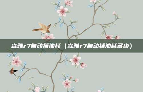 森雅r7自动挡油耗（森雅r7自动挡油耗多少）
