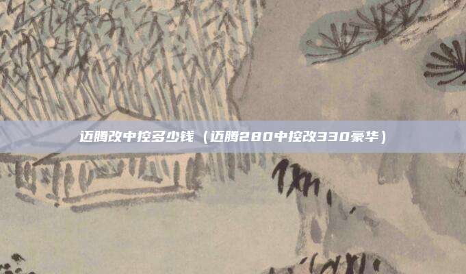 迈腾改中控多少钱（迈腾280中控改330豪华）