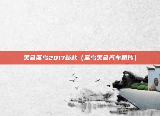 黑色蓝鸟2017新款(蓝鸟黑色汽车图片)
