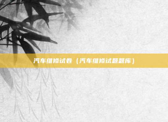 汽车维修试卷（汽车维修试题题库）