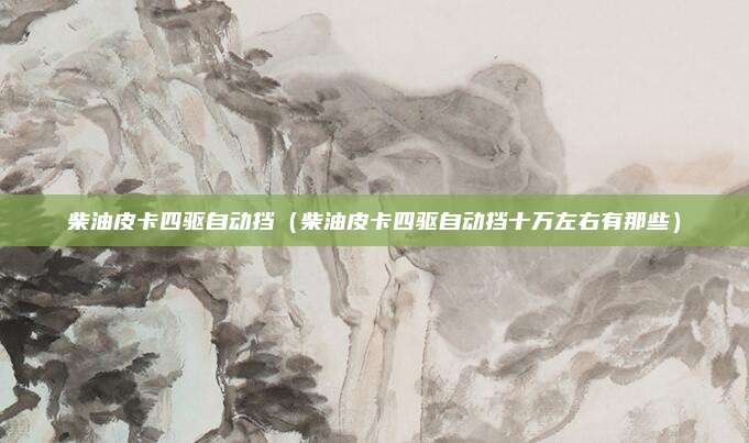 柴油皮卡四驱自动挡（柴油皮卡四驱自动挡十万左右有那些）