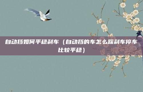 自动挡如何平稳刹车（自动挡的车怎么踩刹车停车比较平稳）