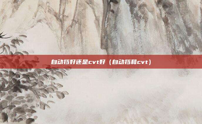 自动挡好还是cvt好（自动挡和cvt）