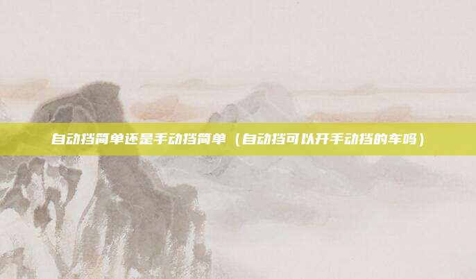 自动挡简单还是手动挡简单（自动挡可以开手动挡的车吗）