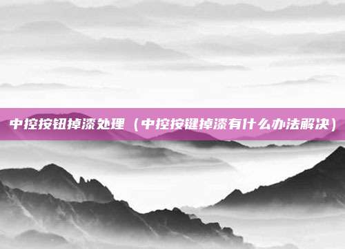 中控按钮掉漆处理（中控按键掉漆有什么办法解决）