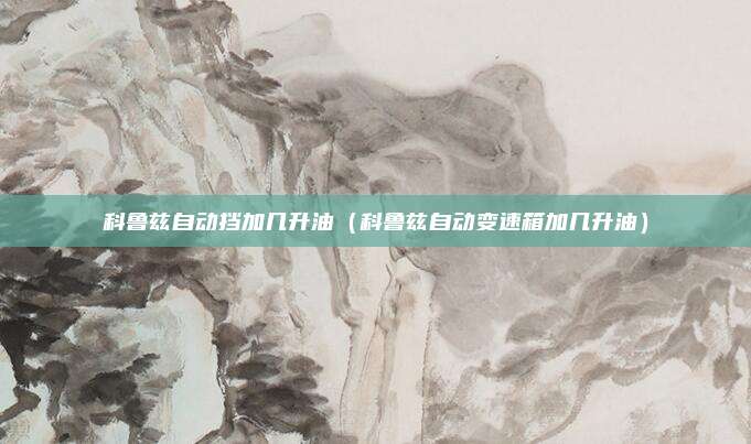 科鲁兹自动挡加几升油（科鲁兹自动变速箱加几升油）