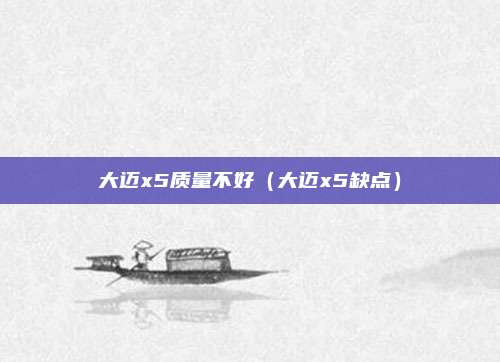 大迈x5质量不好（大迈x5缺点）