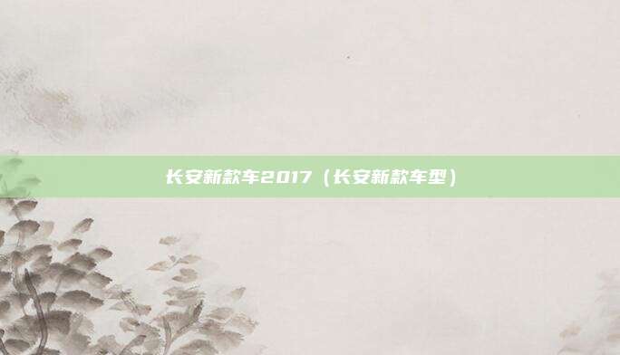 长安新款车2017（长安新款车型）