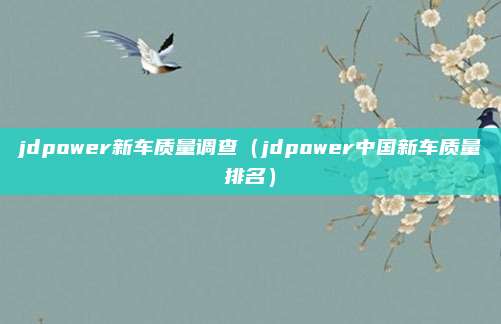 jdpower新车质量调查（jdpower中国新车质量排名）