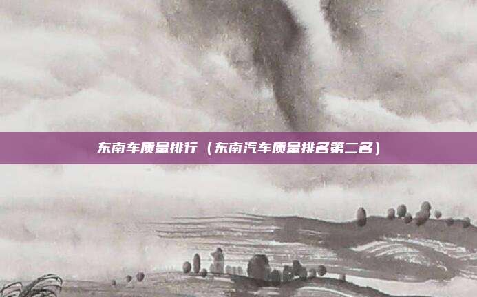 东南车质量排行（东南汽车质量排名第二名）