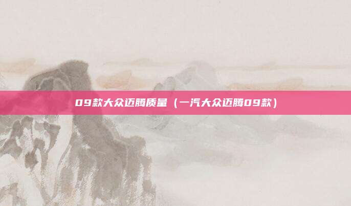 09款大众迈腾质量（一汽大众迈腾09款）