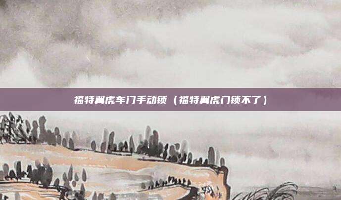 福特翼虎车门手动锁（福特翼虎门锁不了）