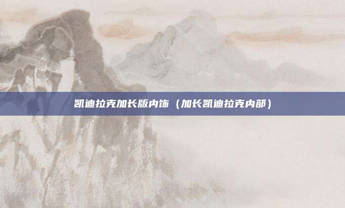 凯迪拉克加长版内饰（加长凯迪拉克内部）
